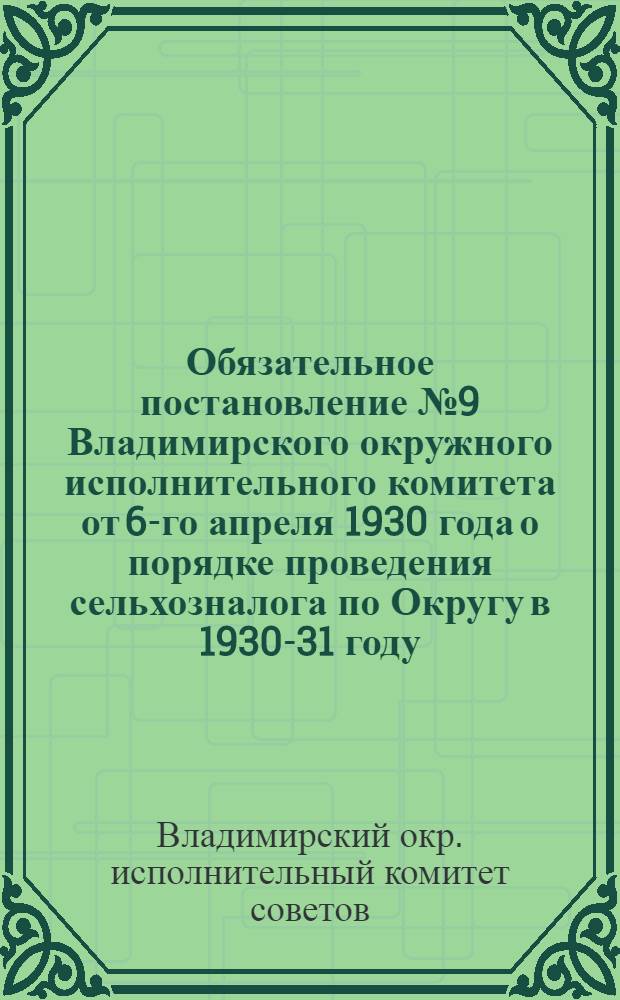 Обязательное постановление № 9 Владимирского окружного исполнительного комитета от 6-го апреля 1930 года о порядке проведения сельхозналога по Округу в 1930-31 году