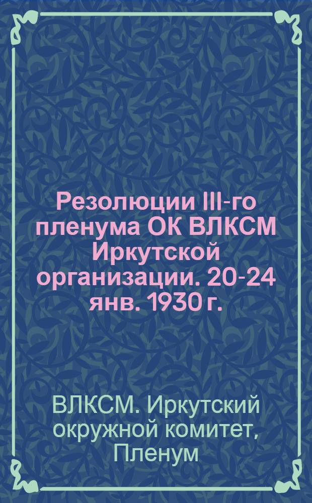 ... Резолюции III-го пленума ОК ВЛКСМ Иркутской организации. 20-24 янв. 1930 г.