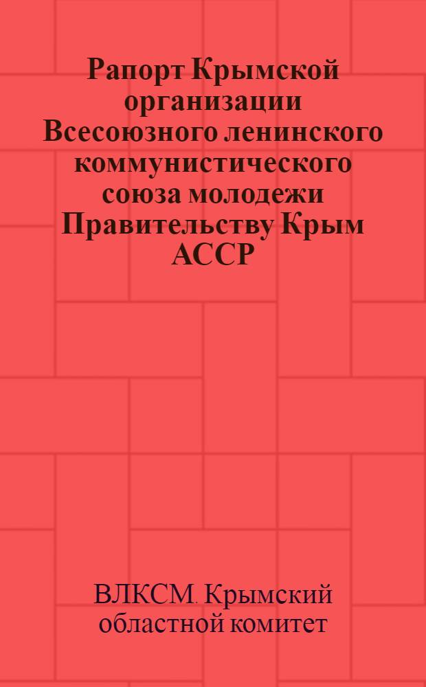 Рапорт Крымской организации Всесоюзного ленинского коммунистического союза молодежи Правительству Крым АССР, рабочему классу, всем трудящимся и их авангарду Коммунистической партии большевиков : Ко дню десятилетия советизации Крыма 19-14/XI-30