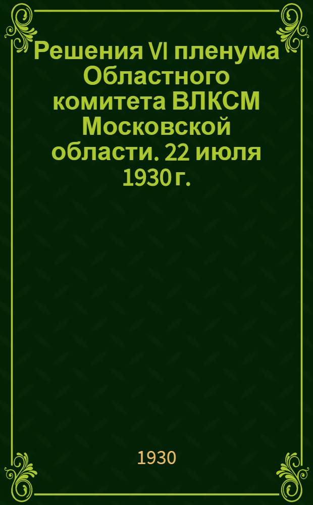 ... Решения VI пленума Областного комитета ВЛКСМ Московской области. 22 июля 1930 г.