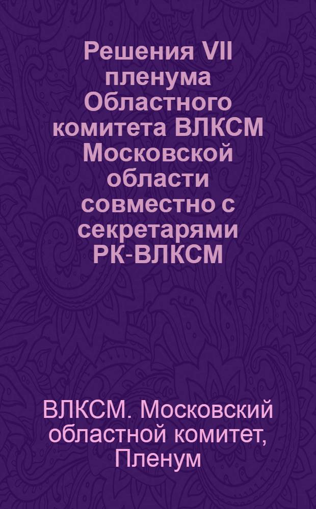 ... Решения VII пленума Областного комитета ВЛКСМ Московской области совместно с секретарями РК-ВЛКСМ. 29-30 июля 1930 г.