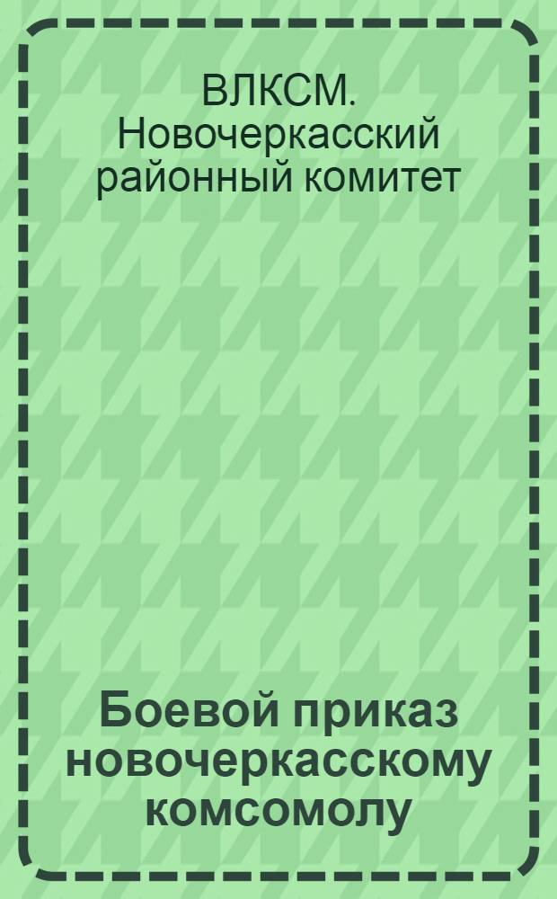 ... Боевой приказ новочеркасскому комсомолу : (Инструктивный материал)