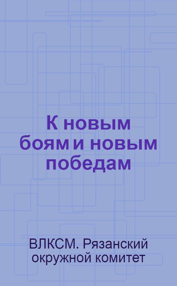 К новым боям и новым победам : Обращение Ряз. окр. ком-та ВЛКСМ ко всей рабочей, батрацкой, бедняцкой и середняцкой молодежи Округа