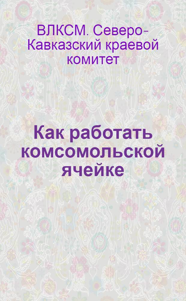 ... Как работать комсомольской ячейке : Материалы Сев.-Кав. крайкома ВЛКСМ
