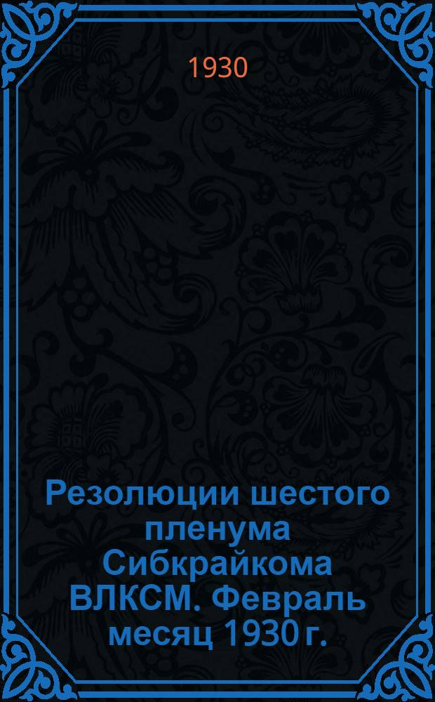 Резолюции шестого пленума Сибкрайкома ВЛКСМ. Февраль месяц 1930 г.