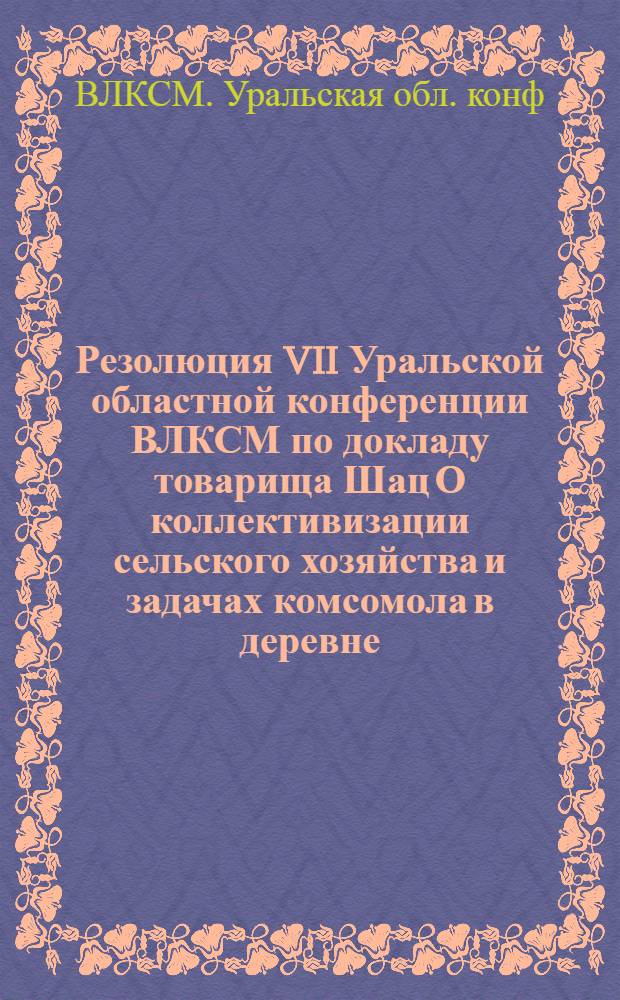 Резолюция VII Уральской областной конференции ВЛКСМ по докладу товарища Шац О коллективизации сельского хозяйства и задачах комсомола в деревне