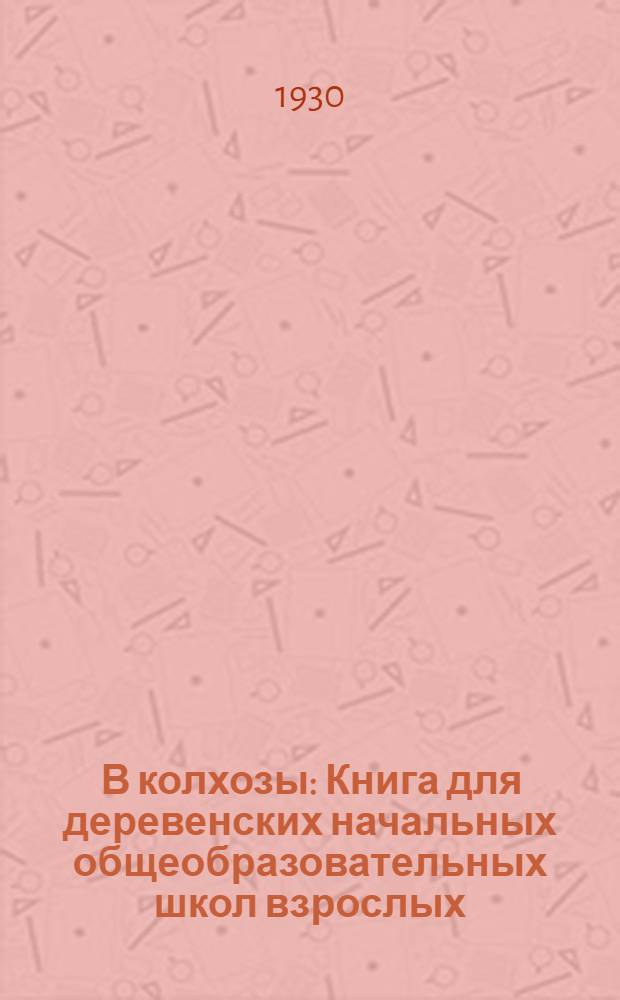 ... В колхозы : Книга для деревенских начальных общеобразовательных школ взрослых
