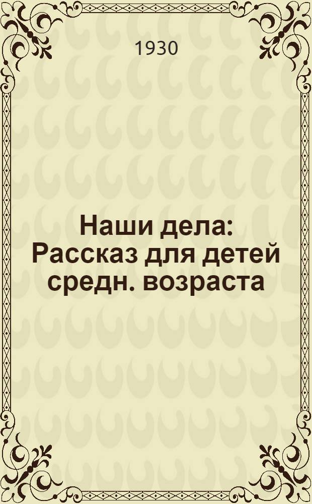 ... Наши дела : Рассказ для детей средн. возраста