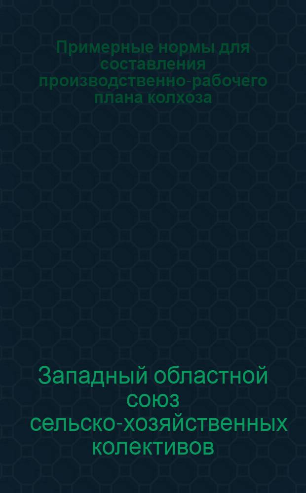 Примерные нормы для составления производственно-рабочего плана колхоза : Прилагаемые нормы выработаны Экон. отд. Новозыбковс. опытной с.-х. станции... : Нормы и формы производ.-раб. плана утв. Правл. Запоблколхозсоюза