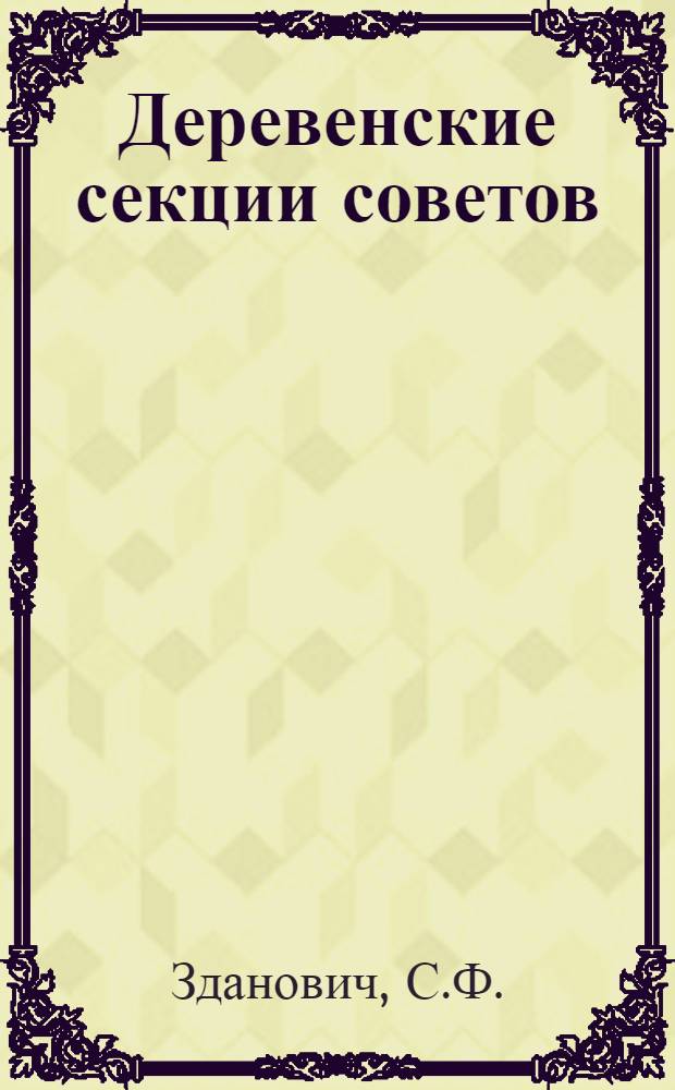 ... Деревенские секции советов : Пособие для членов сельсовета, членов секций и деревенского актива