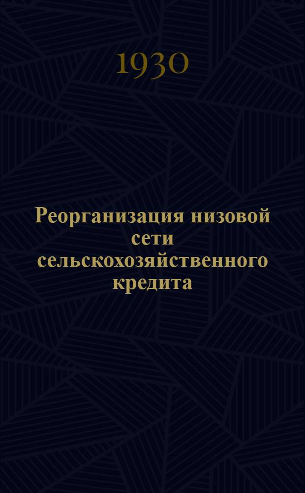 ... Реорганизация низовой сети сельскохозяйственного кредита : (Согласно Постановления ЦИК и СНК СССР "О с.-х. кооп-ции и ее работе")