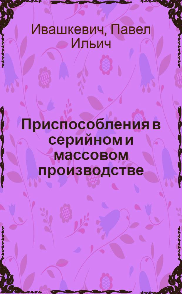 ... Приспособления в серийном и массовом производстве : Для рабочих средней квалификации : С 151 рис