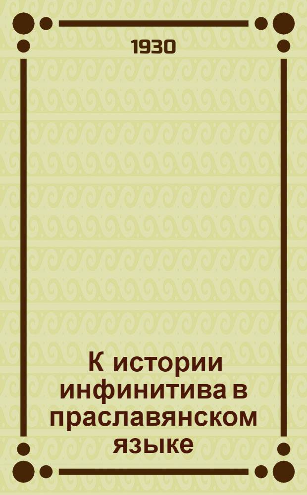 ... К истории инфинитива в праславянском языке : (Представлено акад. Б. М. Ляпуновым в ОГН 2 III 1930)