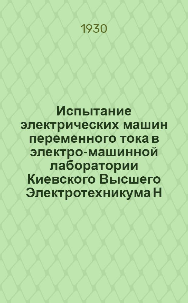 Испытание электрических машин переменного тока в электро-машинной лаборатории Киевского Высшего Электротехникума Н.К.П.С. : Пособие для студентов