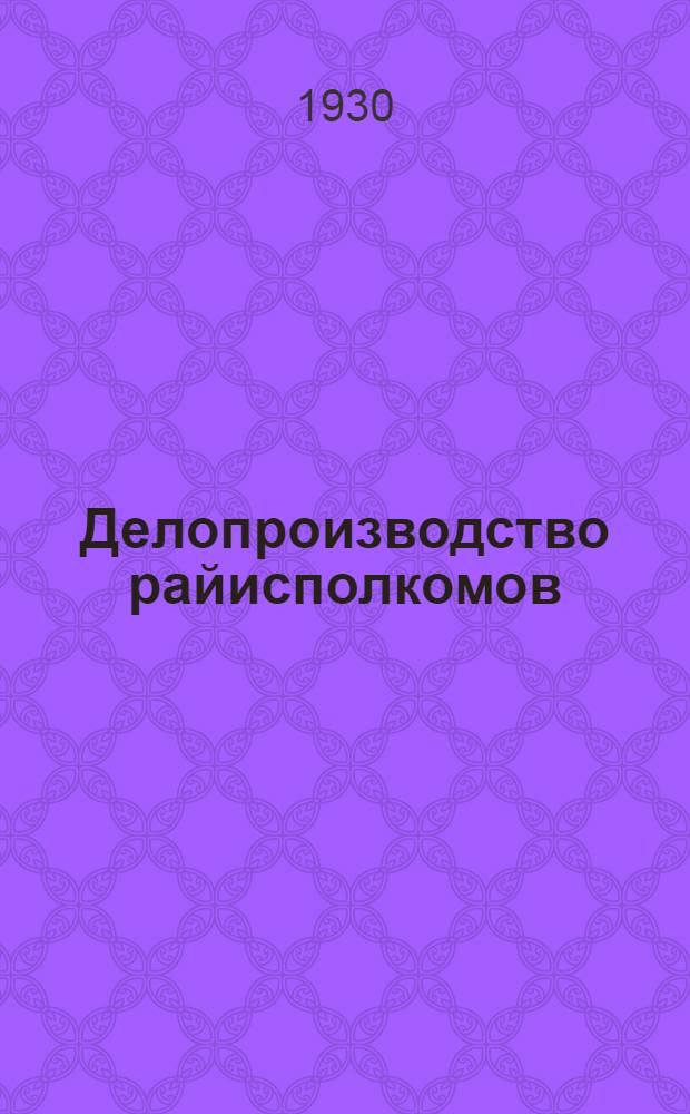 ... Делопроизводство райисполкомов : Инструкция : (Практика опытно-показательных округов)