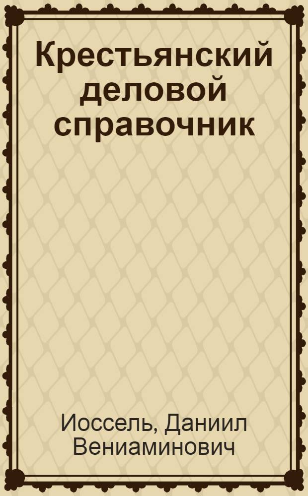 ... Крестьянский деловой справочник : Образцы жалоб, заявлений, договоров, обязательств, почтовых отправлений и прочих деловых бумаг