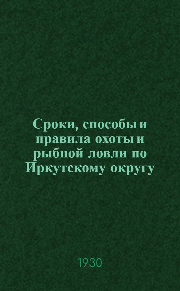 ... Сроки, способы и правила охоты и рыбной ловли по Иркутскому округу : Обязательные постановления