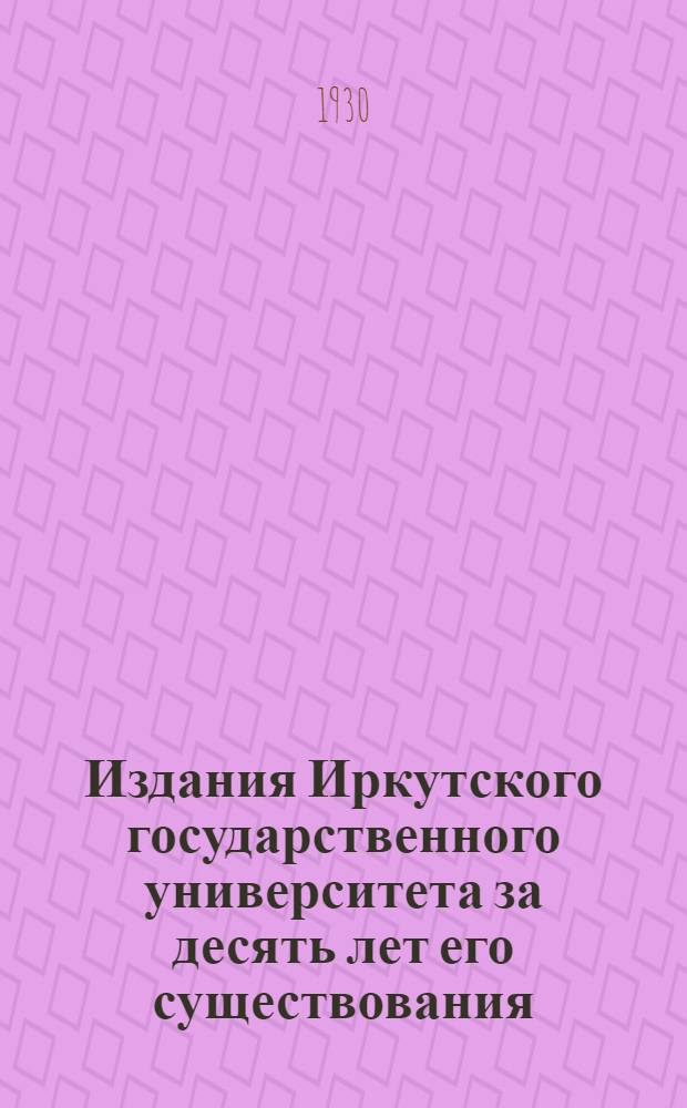 ... Издания Иркутского государственного университета за десять лет его существования. 1918-1928 : Библиографический указатель
