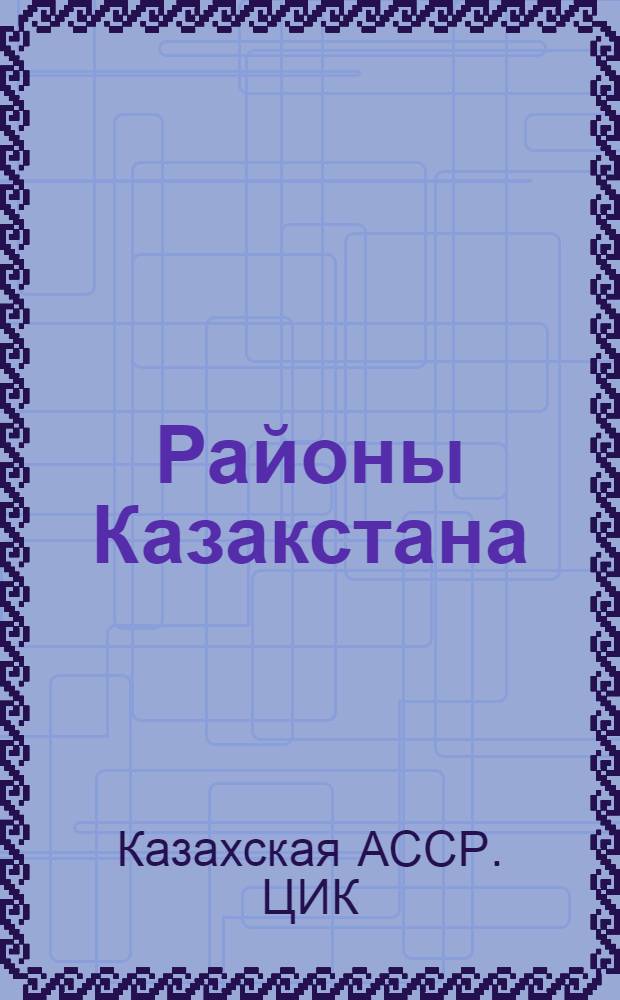 ... Районы Казакстана : Постановление КазЦИКа и СНК о новом районировании от 17/XII-30 г., подробный список всех районов с прил. списка почтово-телеграфных адресов