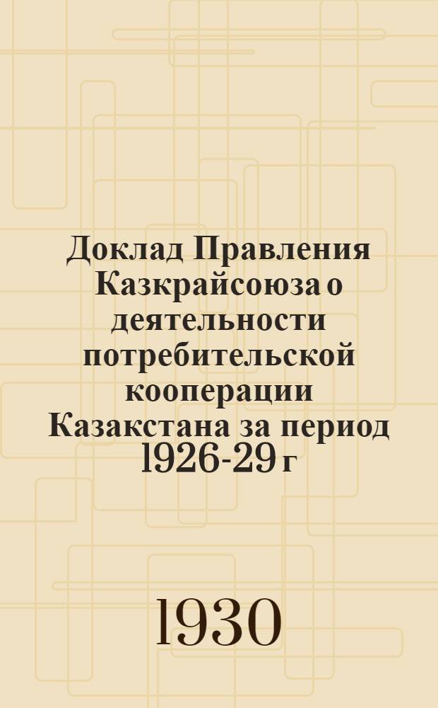 Доклад Правления Казкрайсоюза о деятельности потребительской кооперации Казакстана за период 1926-29 г. : К III-му собранию уполномоченных Крайсоюза