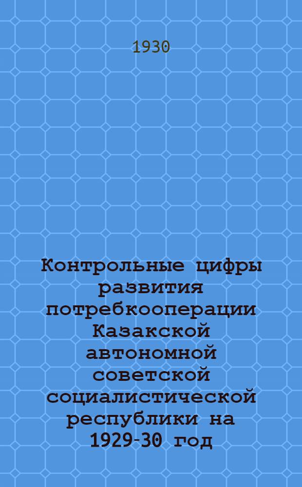 Контрольные цифры развития потребкооперации Казакской автономной советской социалистической республики на 1929-30 год