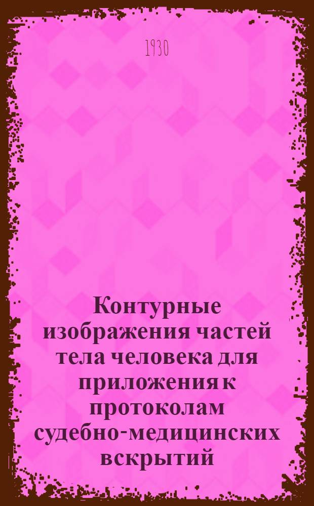 Контурные изображения частей тела человека для приложения к протоколам судебно-медицинских вскрытий : В дополнение и уточнение к описательным в нем записям повреждений тела