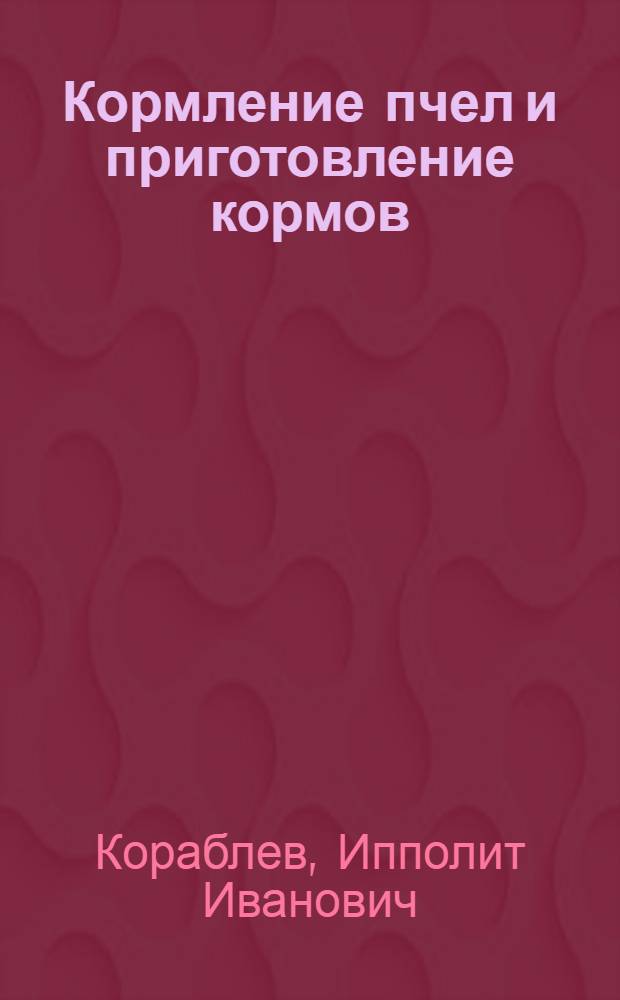 ... Кормление пчел и приготовление кормов : Как приготовлять корма, когда, каким кормом и как следует кормить пчел : С 26 рис. в тексте