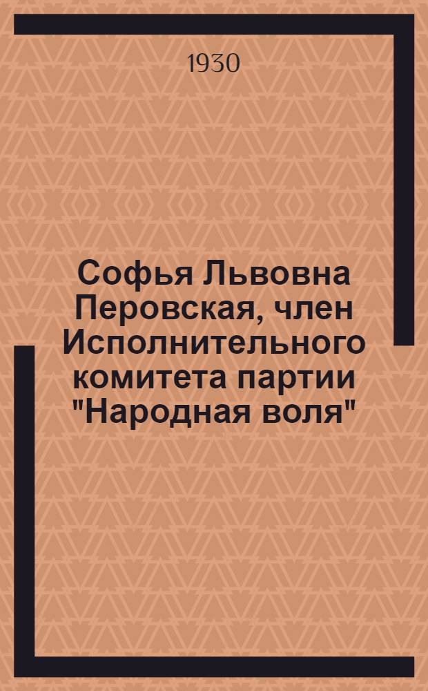 ... Софья Львовна Перовская, член Исполнительного комитета партии "Народная воля" : Библиографический очерк