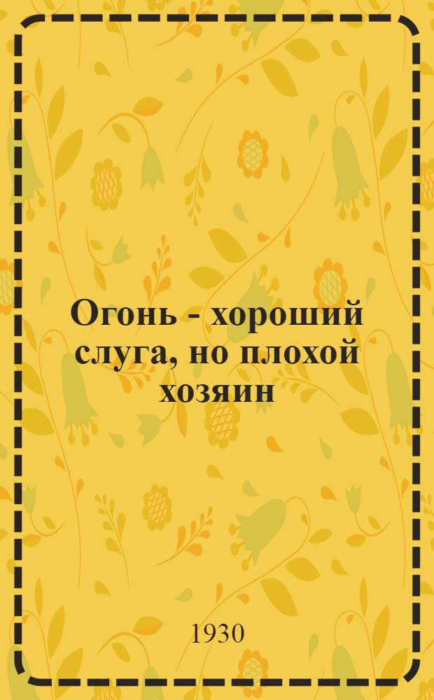 ... Огонь - хороший слуга, но плохой хозяин : (Борьба с пожарной опасностью)