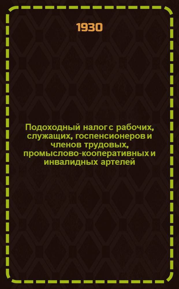 ... Подоходный налог с рабочих, служащих, госпенсионеров и членов трудовых, промыслово-кооперативных и инвалидных артелей : Полное руководство по взиманию подоходного налога с лиц, облагаемых по расписанию № 1-а ставок подоходного налога - для учреждений, предприятий и налоговых работников