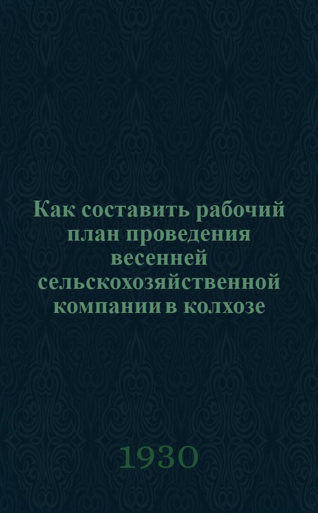 ... Как составить рабочий план проведения весенней сельскохозяйственной компании в колхозе : (Практическое руководство для колхозов)