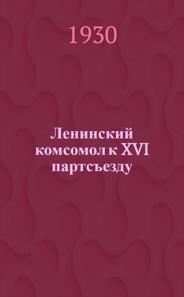 ... Ленинский комсомол к XVI партсъезду
