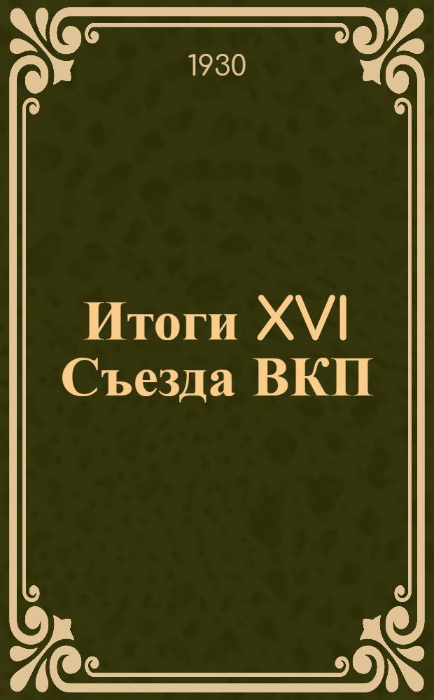 Итоги XVI Съезда ВКП(б) : Доклад на собрании харьковского партактива 17 июля 1930 г