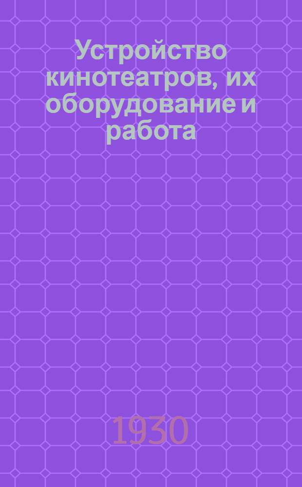 ... Устройство кинотеатров, их оборудование и работа : В помощь архитектору, строющему кино-театр или приспосабливающему существующее помещение под таковой