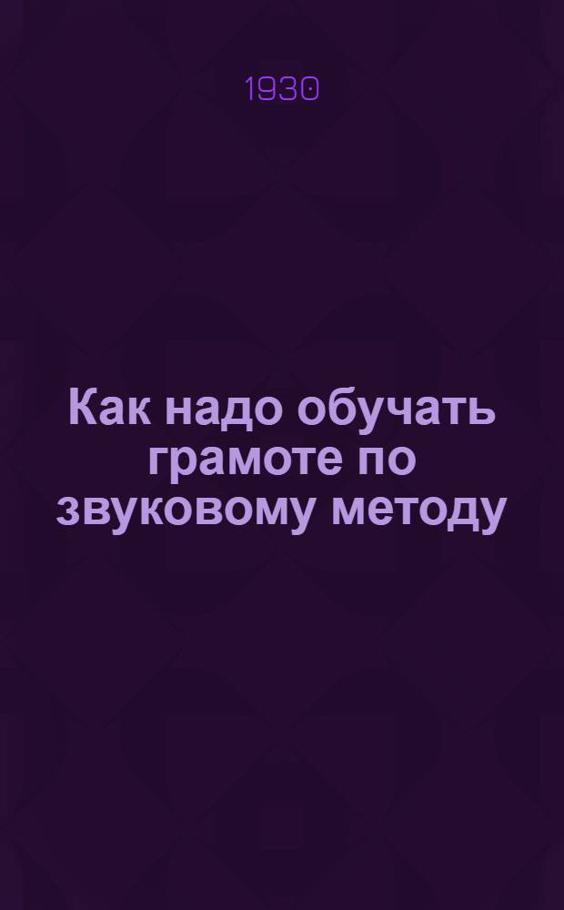 ... Как надо обучать грамоте по звуковому методу : Пособие для учащихся школ с педуклоном и для учителей школ I-ой ступ