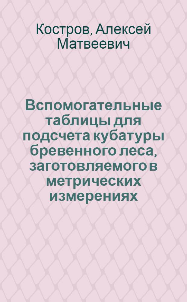 Вспомогательные таблицы для подсчета кубатуры бревенного леса, заготовляемого в метрических измерениях, составленные по таблице Крюденера-Турского