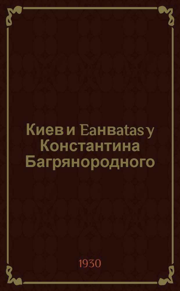 Киев и Eaнвatas y Константина Багрянородного : (Представлено академиком Б. М. Ляпуновым в ОГН 31.1.1930)