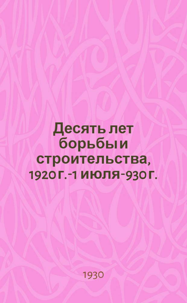 ... Десять лет борьбы и строительства, 1920 г. -11 июля -1930 г. : (К разрешению национального вопроса в БССР)