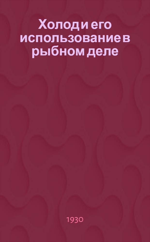 ... Холод и его использование в рыбном деле : Устройство ледников : Глава "Устройство погребов на вечной мерзлоте" написана С. А. Бутурлиным : С 16 рис. в тексте