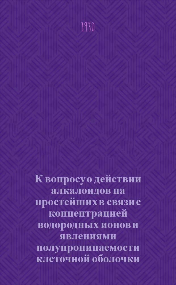К вопросу о действии алкалоидов на простейших в связи с концентрацией водородных ионов и явлениями полупроницаемости клеточной оболочки : (Представлено акад.: Н. В. Насоновым в заседании Отд-ния физико-математич. наук 4 января 1928 г.)