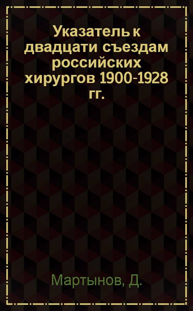 ... Указатель к двадцати съездам российских хирургов 1900-1928 гг.
