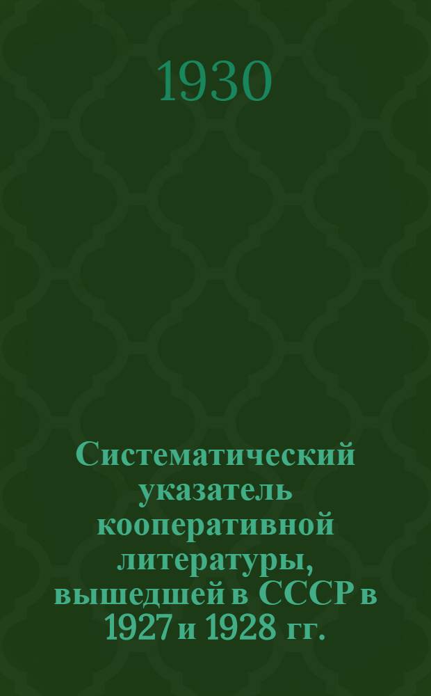 ... Систематический указатель кооперативной литературы, вышедшей в СССР в 1927 и 1928 гг. : С прил. предметного указателя авторов для кооперативной литературы за время с 1925 по 1928 гг