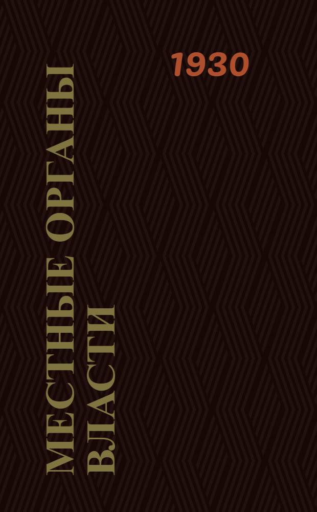 Местные органы власти : Основные положения с изменениями и дополнениями, опубликованными по 1/IV 1930 г. : Пособие для низовых работников