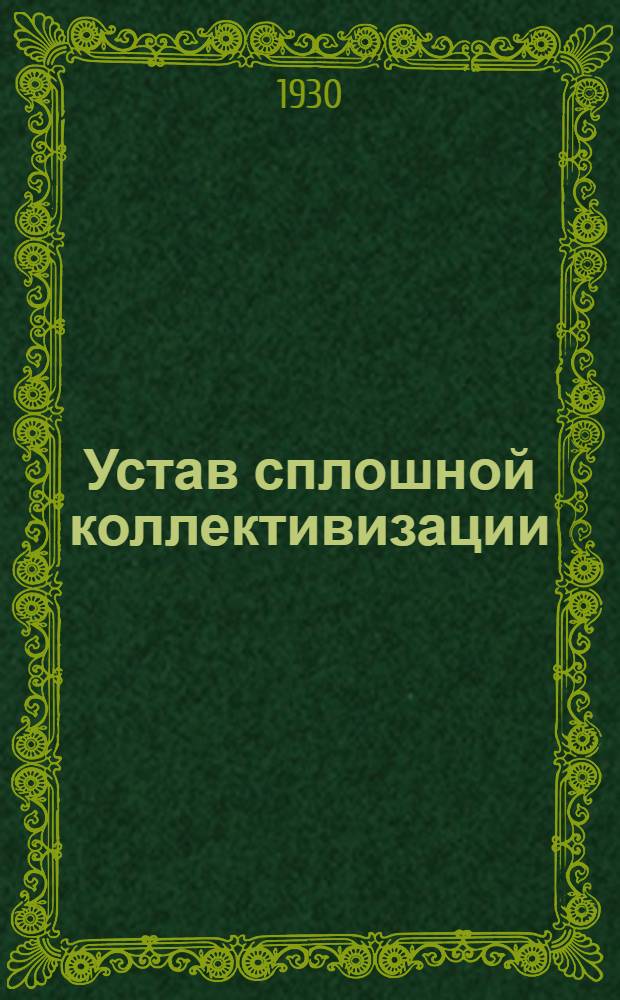 ... Устав сплошной коллективизации : Популярное изложение основных положений примерного устава с.-х. артели, утвержденного Совнаркомом СССР и Президиумов ЦИК СССР, с прил. полного текста самого устава