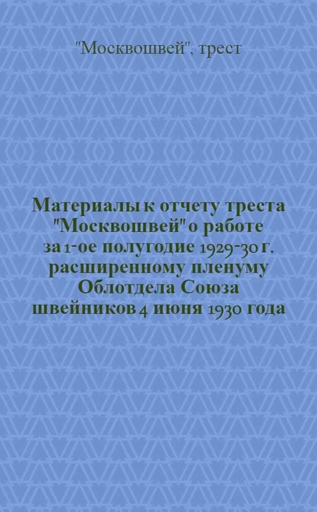 Материалы к отчету треста "Москвошвей" о работе за 1-ое полугодие 1929-30 г. расширенному пленуму Облотдела Союза швейников 4 июня 1930 года