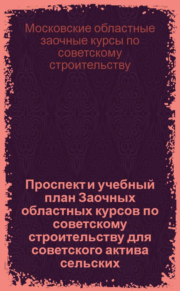 ... Проспект и учебный план Заочных областных курсов по советскому строительству для советского актива сельских, районных, городских и поселковых советов Московской области