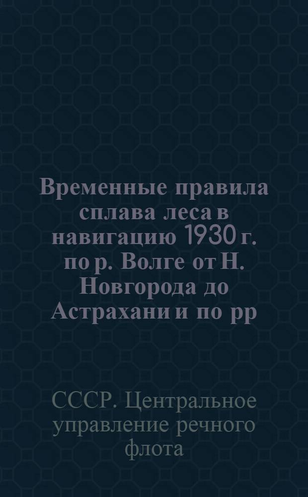 ... Временные правила сплава леса в навигацию 1930 г. по р. Волге от Н. Новгорода до Астрахани и по рр. Ветлуге, Каме и Вятке