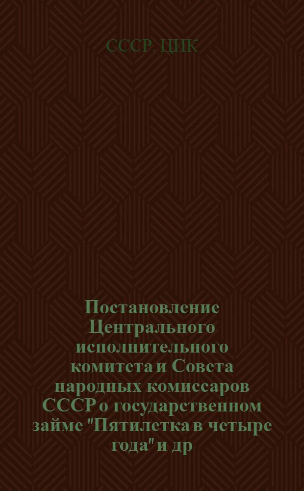 Постановление Центрального исполнительного комитета и Совета народных комиссаров СССР о государственном займе "Пятилетка в четыре года" [и др. постановления и инструкции центр. органов о займах]