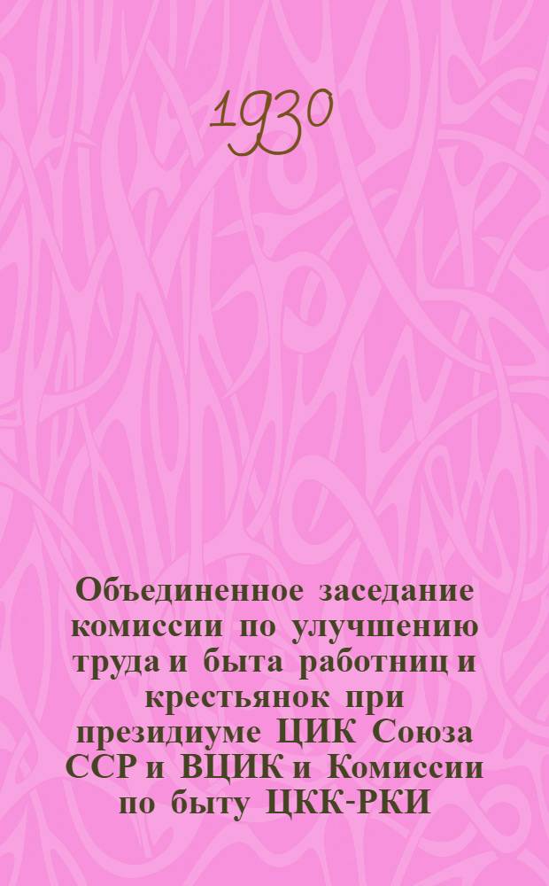 Объединенное заседание комиссии по улучшению труда и быта работниц и крестьянок при президиуме ЦИК Союза ССР и ВЦИК и Комиссии по быту ЦКК-РКИ : Стенографический отчет