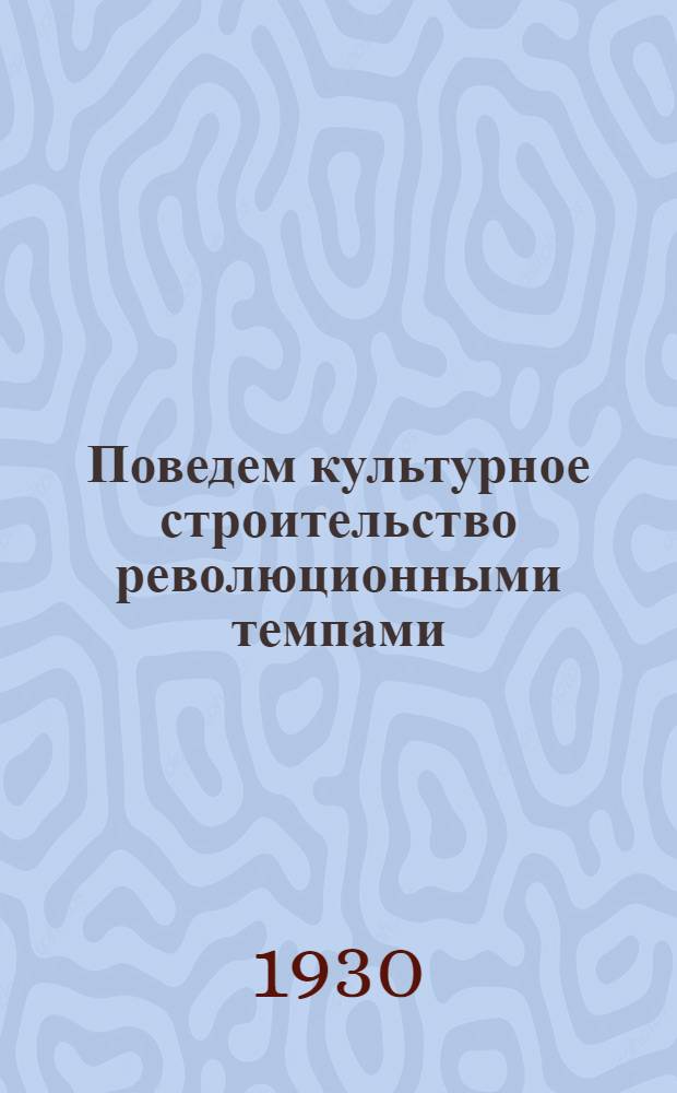 Поведем культурное строительство революционными темпами : Обращение Президиума ЦИК Союза ССР ко всем трудящимся